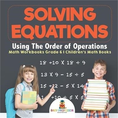 Solving Equations Using the Order of Operations - Math Workbooks Grade 6 Childre