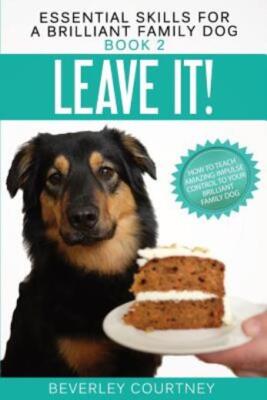 Leave It!: How To Teach Amazing Impulse Control To Your Brilliant Family Do...