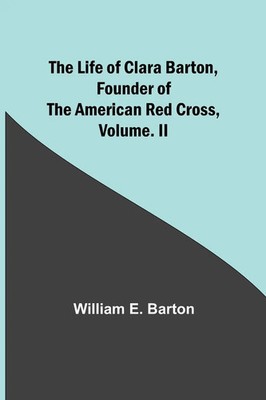 The Life of Clara Barton, Founder of the American Red Cross Volume. II Barton