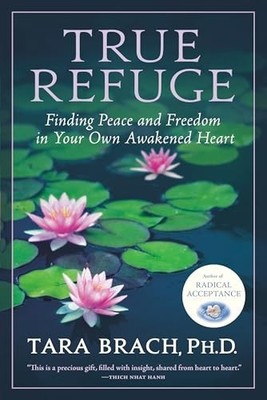 True Refuge: Finding Peace and Freedom in Your Own Awakened Heart by Tara Brach