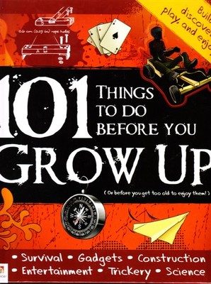 101 Things to to before you GROW UP (Or before you get too old to enjoy them...