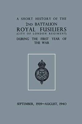 A Short History of the 2nd Bn. Royal Fusiliers (City of London Regiment) Duri...
