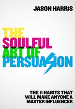 The Soulful Art of Persuasion: The 11 Habits That Will Make Anyone A Master Infl