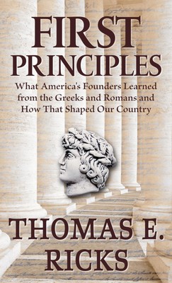 First Principles: What America's Founders Learned from the Greeks and Romans...