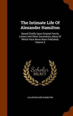 THE INTIMATE LIFE OF ALEXANDER HAMILTON: BASED CHIEFLY By Allan Mclane Hamilton
