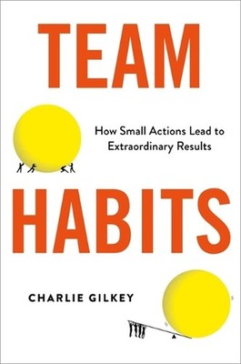 Team Habits: How Small Actions Lead to Extraordinary Results by Charlie Gilkey (