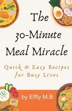 The 30-Minute Meal Miracle: Quick & Easy Recipes for Busy Lives: Quick & Easy Re