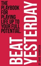 Beat Yesterday: The Playbook for playing life up to your full potential by Jake