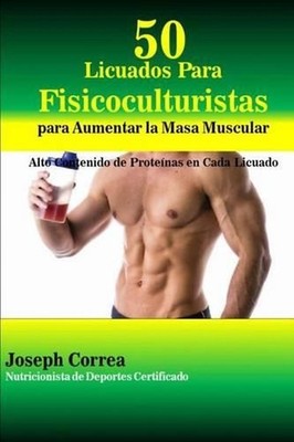 50 Licuados Para Fisicoculturistas para Aumentar la Masa Muscular: Alto Contenid