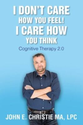 I Don't Care How You Feel! I Care How You Think: Cognitive Therapy 2.0, Like ...