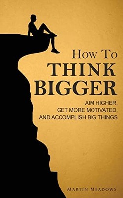 How to Think Bigger: Aim Higher, Get More Motivated, and Accompl