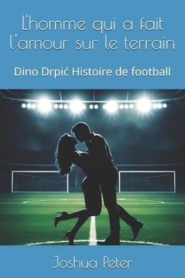 L'homme qui a fait l'amour sur le terrain: Dino Drpic Histoire de football by Jo