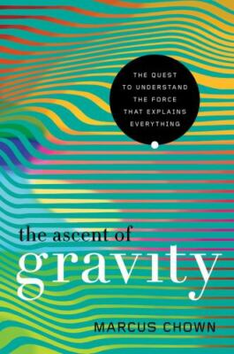 Ascent of Gravity : The Quest to Understand the Force That Explains Everythin...