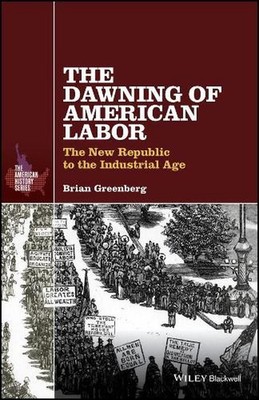 The Dawning of American Labor: The New Republic to the Industrial Age by Brian G