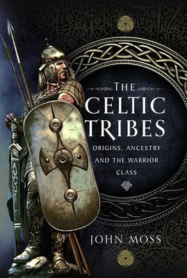 The Celtic Tribes: Origins, Ancestry & The Warrior Class by John Moss Hardcover