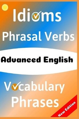 Advanced English: Idioms, Phrasal Verbs, Vocabulary and Phrases: 700 Expressions