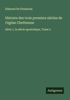 Edmond De Pressensé | Histoire Des Trois Premiers SiéCles De L'éGlise ChréTienne