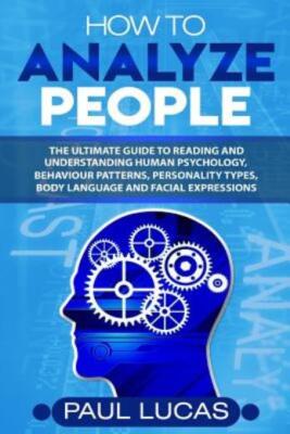 How To Analyze People: The Ultimate Guide To Learning, Understanding And Re...