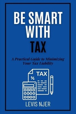 Be Smart with Tax: A Practical Guide to Minimizing Your Tax Liability by Levis N