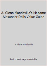 A. Glenn Mandeville's Madame Alexander Dolls Value Guide by A. Glenn Mandeville