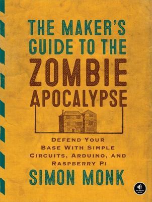 The Maker's Guide to the Zombie Apocalypse: Defend Your Base with Simple...