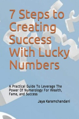 7 Steps to Creating Success With Lucky Numbers: A Practical Guide To Leverage Th