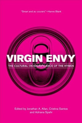 Virgin Envy: The Cultural (In)Significance of the Hymen by Jonathan A. Allan (En