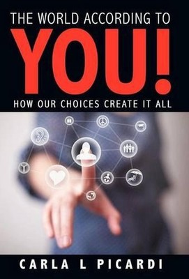 The World According to YOU!: How Our Choices Create It All by Carla L. Picardi (
