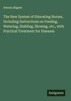 Dennis Magner | The New System Of Educating Horses, Including Instructions On...