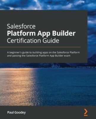 Salesforce Platform App Builder Certification Guide: A beginner's guide to build