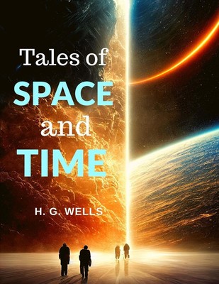 Tales of Space and Time Captivating Stories About Humanity and Life H. G. Wells