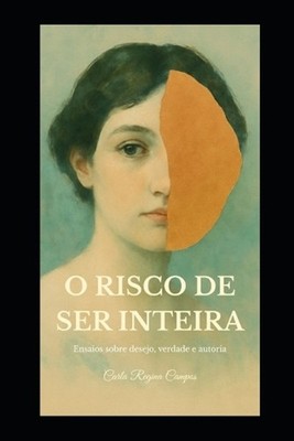 O Risco de Ser Inteira: Ensaios sobre desejo, verdade e autoria by Carla Regina