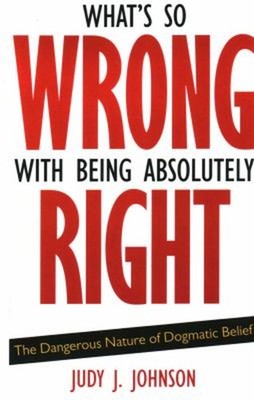 What's So Wrong with Being Absolutely Right : The Dangerous Natur