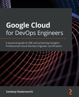 Google Cloud for DevOps Engineers: A practical guide to SRE and achieving Go...