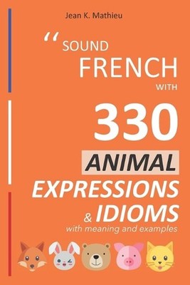 Sound French with 330 Animal Expressions and Idioms with Meaning and Examples by