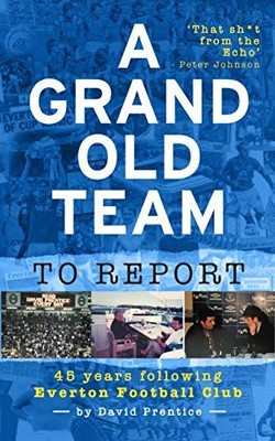 A Grand Old Team To Report: 45 Years Of Following Everton F... by David Prentice