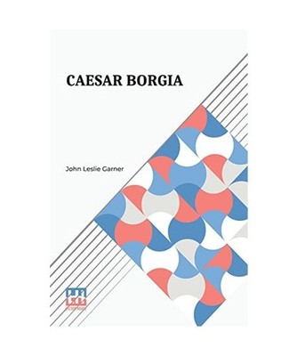 Caesar Borgia: A Study Of The Renaissance, John Leslie Garner