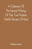 A Collection Of The Several Writings Of That True Prophet Faithful Servant Of...