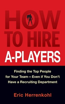 How to Hire A-Players: Finding the Top People for Your Team- Even If You Don...