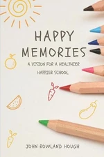 Happy Memories: A vision for a healthier happier school by John Rowland Hough (E