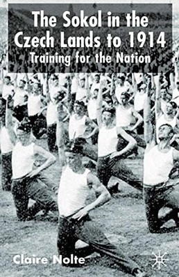 THE SOKOL IN THE CZECH LANDS TO 1914: TRAINING FOR THE By Claire E. Nolte *NEW*