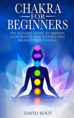 Chakras For Beginners: The Ultimate Guide to Improve Your Health, Heal Yourself 