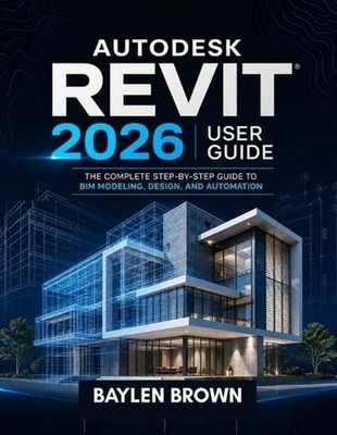 Autodesk Revit 2026 User Guide: The Complete Step-by-Step Guide to BIM Modeling,