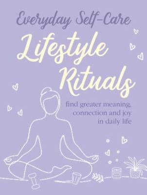 Everyday Self-care: Lifestyle Rituals: Find greater meaning, connection, and jo