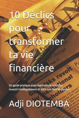 10 Dclics pour transformer ta vie financire: Un guide pratique pour reprendre le