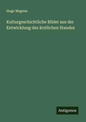 Hugo Magnus | Kulturgeschichtliche Bilder aus der Entwicklung des ärztlichen...