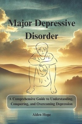 Major Depressive Disorder: A Comprehensive Guide to Understanding, Conquering, a