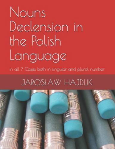 Nouns Declension in the Polish Language: in all 7 Cases both in singular and pl