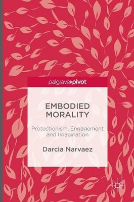 Embodied Morality: Protectionism, Engagement and Imagination by Darcia Narvaez (