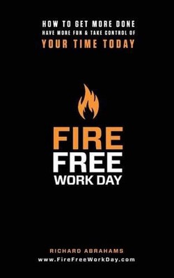 Fire Free Work Day: How To Get More Done, Have More Fun & Take Control Of Your T